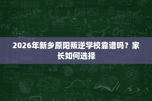 2026年新乡原阳叛逆学校靠谱吗?家长如何选择 2026年新乡原阳叛逆学校靠谱吗?家长如何选择