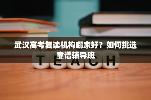 武汉高考复读机构哪家好？如何挑选靠谱辅导班
