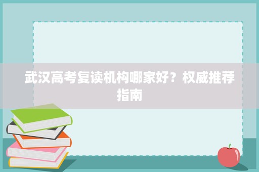 武汉高考复读机构哪家好？权威推荐指南