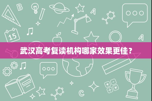 武汉高考复读机构哪家效果更佳？