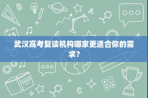 武汉高考复读机构哪家更适合你的需求? 武汉高考复读机构哪家更适合你的需求?