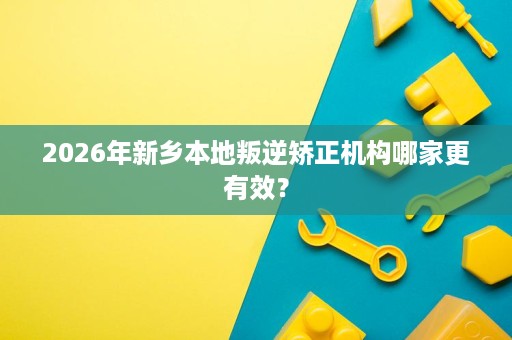 2026年新乡本地叛逆矫正机构哪家更有效? 2026年新乡本地叛逆矫正机构哪家更有效?