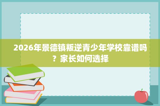 2026年景德镇叛逆青少年学校靠谱吗?家长如何选择 2026年景德镇叛逆青少年学校靠谱吗?家长如何选择