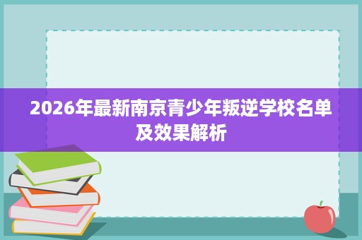 2026年最新南京青少年叛逆学校名单及效果解析 2026年最新南京青少年叛逆学校名单及效果解析