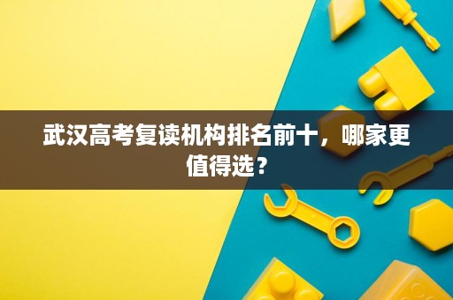 武汉高考复读机构排名前十,哪家更值得选? 武汉高考复读机构排名前十,哪家更值得选?