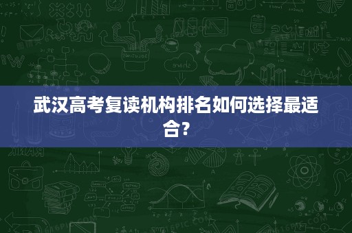 武汉高考复读机构排名如何选择最适合? 武汉高考复读机构排名如何选择最适合?