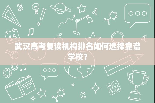 武汉高考复读机构排名如何选择靠谱学校? 武汉高考复读机构排名如何选择靠谱学校?