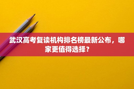 武汉高考复读机构排名榜最新公布,哪家更值得选择? 武汉高考复读机构排名榜最新公布,哪家更值得选择?