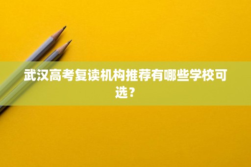 武汉高考复读机构推荐有哪些学校可选? 武汉高考复读机构推荐有哪些学校可选?