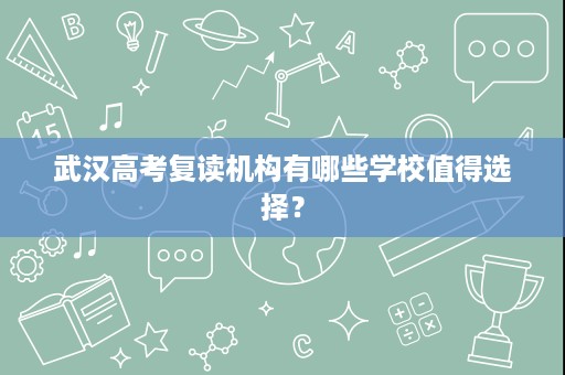 武汉高考复读机构有哪些学校值得选择? 武汉高考复读机构有哪些学校值得选择?