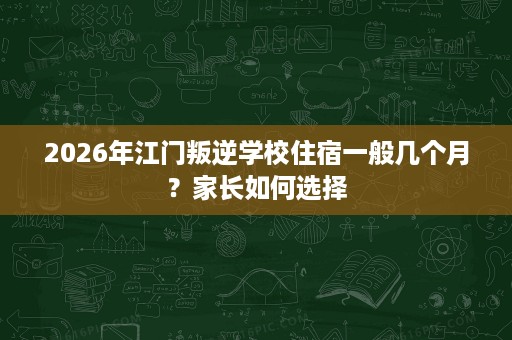 2026年江门叛逆学校住宿一般几个月?家长如何选择 2026年江门叛逆学校住宿一般几个月?家长如何选择