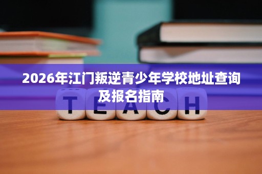 2026年江门叛逆青少年学校地址查询及报名指南