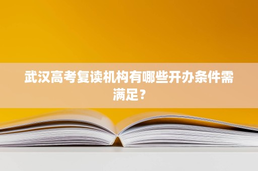 武汉高考复读机构有哪些开办条件需满足? 武汉高考复读机构有哪些开办条件需满足?
