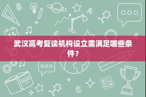 武汉高考复读机构设立需满足哪些条件? 武汉高考复读机构设立需满足哪些条件?