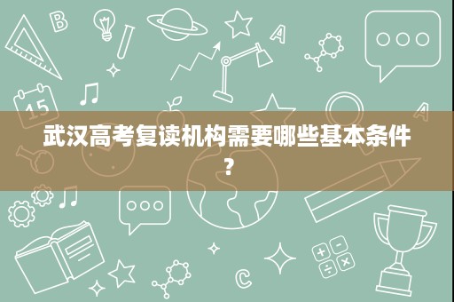武汉高考复读机构需要哪些基本条件? 武汉高考复读机构需要哪些基本条件?
