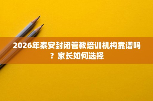 2026年泰安封闭管教培训机构靠谱吗?家长如何选择 2026年泰安封闭管教培训机构靠谱吗?家长如何选择