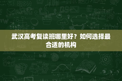 武汉高考复读班哪里好?如何选择最合适的机构 武汉高考复读班哪里好?如何选择最合适的机构