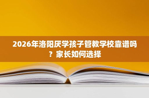 2026年洛阳厌学孩子管教学校靠谱吗?家长如何选择 2026年洛阳厌学孩子管教学校靠谱吗?家长如何选择