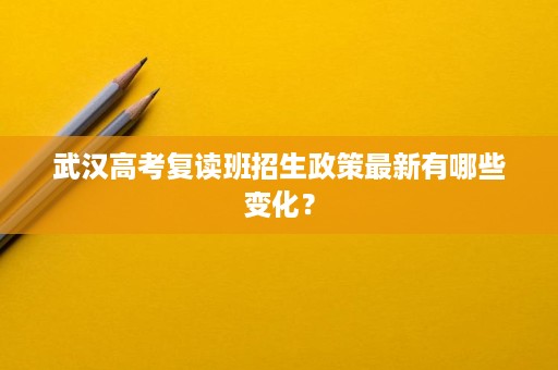 武汉高考复读班招生政策最新有哪些变化? 武汉高考复读班招生政策最新有哪些变化?