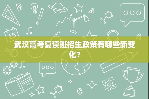 武汉高考复读班招生政策有哪些新变化? 武汉高考复读班招生政策有哪些新变化?