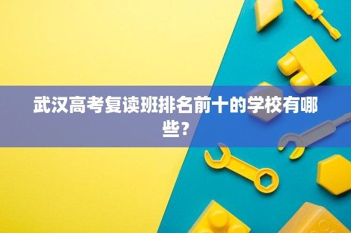 武汉高考复读班排名前十的学校有哪些? 武汉高考复读班排名前十的学校有哪些?