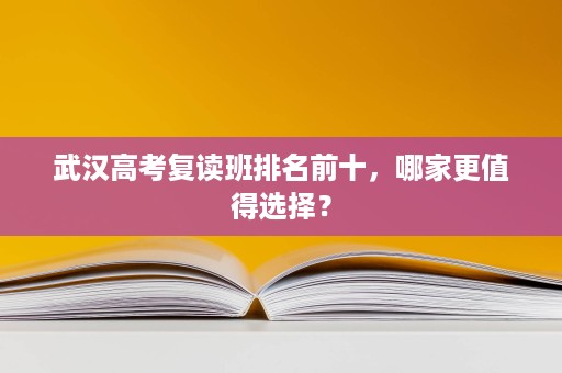 武汉高考复读班排名前十,哪家更值得选择? 武汉高考复读班排名前十,哪家更值得选择?