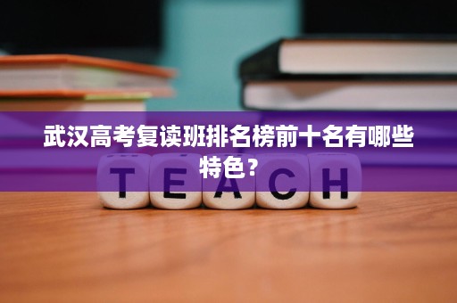 武汉高考复读班排名榜前十名有哪些特色? 武汉高考复读班排名榜前十名有哪些特色?