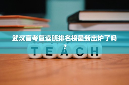 武汉高考复读班排名榜最新出炉了吗? 武汉高考复读班排名榜最新出炉了吗?