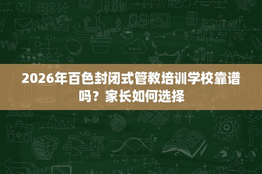 2026年百色封闭式管教培训学校靠谱吗?家长如何选择 2026年百色封闭式管教培训学校靠谱吗?家长如何选择