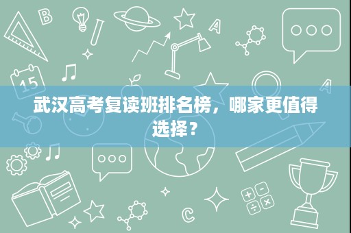 武汉高考复读班排名榜,哪家更值得选择? 武汉高考复读班排名榜,哪家更值得选择?