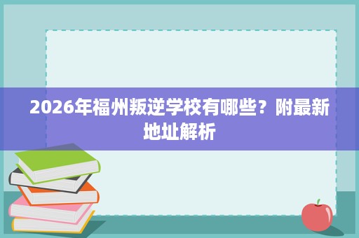 2026年福州叛逆学校有哪些?附最新地址解析 2026年福州叛逆学校有哪些?附最新地址解析