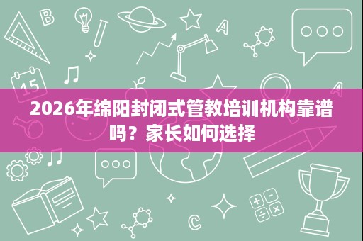 2026年绵阳封闭式管教培训机构靠谱吗?家长如何选择 2026年绵阳封闭式管教培训机构靠谱吗?家长如何选择