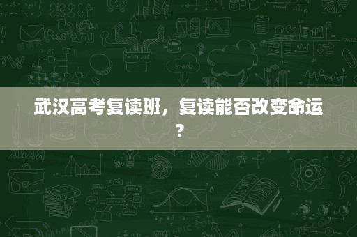 武汉高考复读班,复读能否改变命运? 武汉高考复读班,复读能否改变命运?