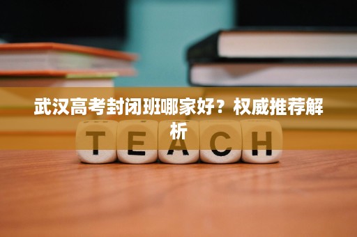 武汉高考封闭班哪家好?权威推荐解析 武汉高考封闭班哪家好?权威推荐解析