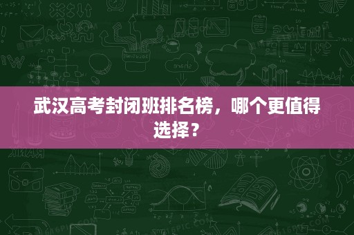 武汉高考封闭班排名榜,哪个更值得选择? 武汉高考封闭班排名榜,哪个更值得选择?