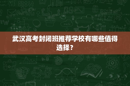 武汉高考封闭班推荐学校有哪些值得选择? 武汉高考封闭班推荐学校有哪些值得选择?
