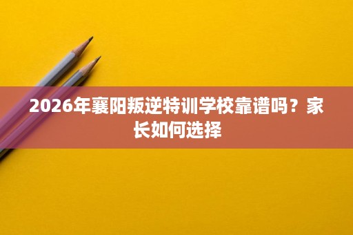 2026年襄阳叛逆特训学校靠谱吗?家长如何选择 2026年襄阳叛逆特训学校靠谱吗?家长如何选择