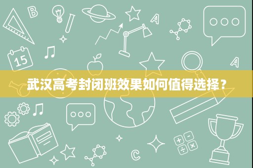 武汉高考封闭班效果如何值得选择? 武汉高考封闭班效果如何值得选择?