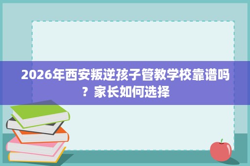 2026年西安叛逆孩子管教学校靠谱吗?家长如何选择 2026年西安叛逆孩子管教学校靠谱吗?家长如何选择