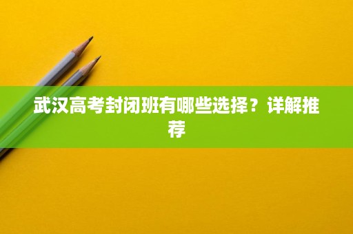 武汉高考封闭班有哪些选择？详解推荐