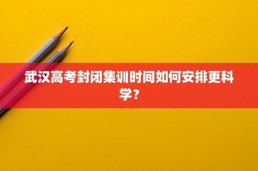 武汉高考封闭集训时间如何安排更科学? 武汉高考封闭集训时间如何安排更科学?