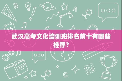 武汉高考文化培训班排名前十有哪些推荐? 武汉高考文化培训班排名前十有哪些推荐?