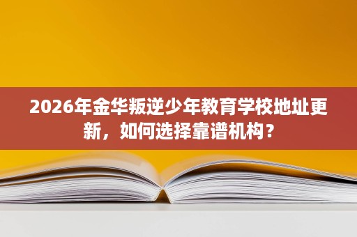 2026年金华叛逆少年教育学校地址更新,如何选择靠谱机构? 2026年金华叛逆少年教育学校地址更新,如何选择靠谱机构?