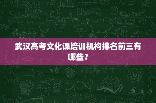武汉高考文化课培训机构排名前三有哪些? 武汉高考文化课培训机构排名前三有哪些?
