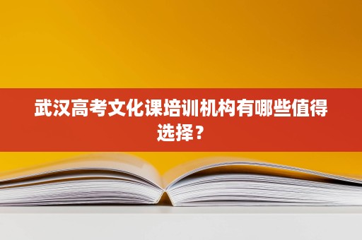 武汉高考文化课培训机构有哪些值得选择? 武汉高考文化课培训机构有哪些值得选择?