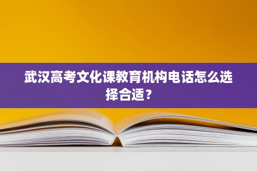 武汉高考文化课教育机构电话怎么选择合适? 武汉高考文化课教育机构电话怎么选择合适?