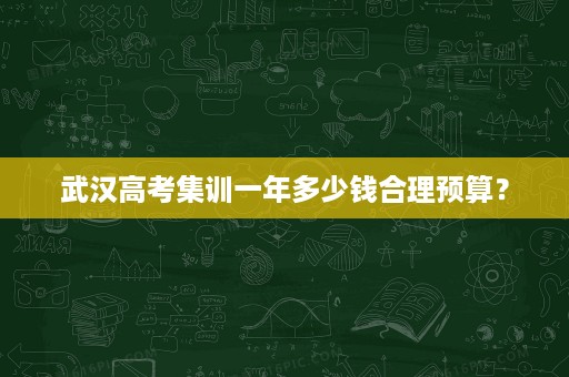 武汉高考集训一年多少钱合理预算? 武汉高考集训一年多少钱合理预算?