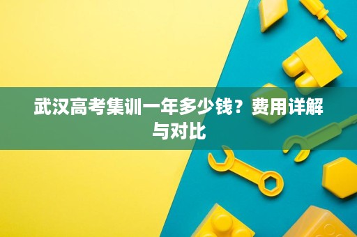 武汉高考集训一年多少钱?费用详解与对比 武汉高考集训一年多少钱?费用详解与对比