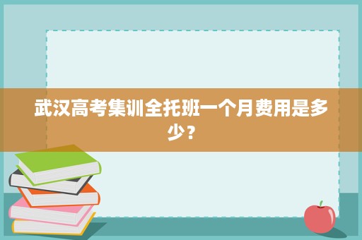 武汉高考集训全托班一个月费用是多少? 武汉高考集训全托班一个月费用是多少?