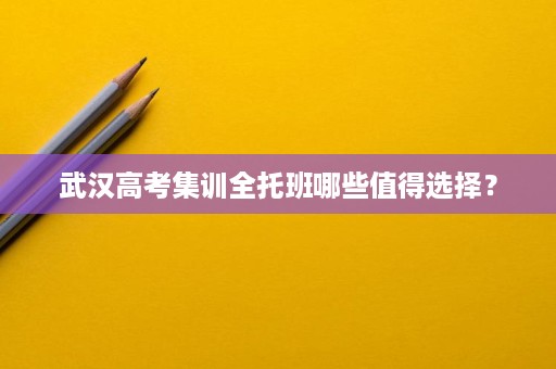 武汉高考集训全托班哪些值得选择? 武汉高考集训全托班哪些值得选择?